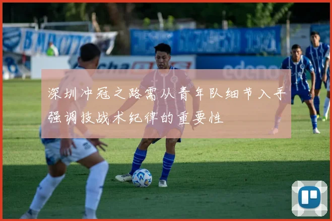 深圳冲冠之路需从青年队细节入手强调技战术纪律的重要性