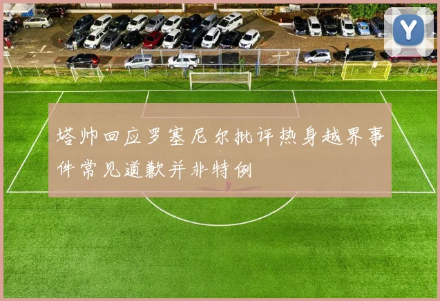 塔帅回应罗塞尼尔批评热身越界事件常见道歉并非特例