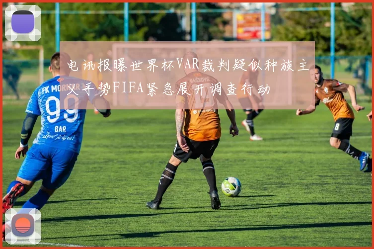 电讯报曝世界杯VAR裁判疑似种族主义手势FIFA紧急展开调查行动