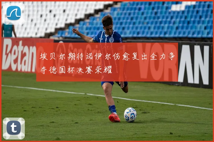 埃贝尔期待诺伊尔伤愈复出全力争夺德国杯决赛荣耀