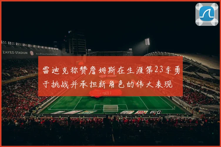 雷迪克称赞詹姆斯在生涯第23季勇于挑战并承担新角色的伟大表现
