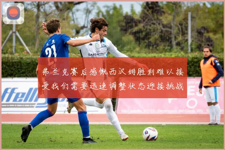 弗兰克赛后感慨西汉姆胜利难以接受我们需要迅速调整状态迎接挑战