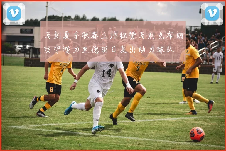 马刺夏季联赛主帅称赞马利克布朗防守潜力里德明日复出助力球队