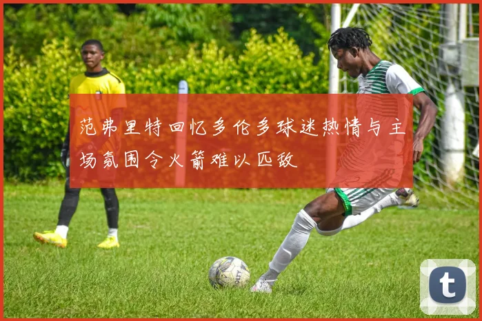 范弗里特回忆多伦多球迷热情与主场氛围令火箭难以匹敌